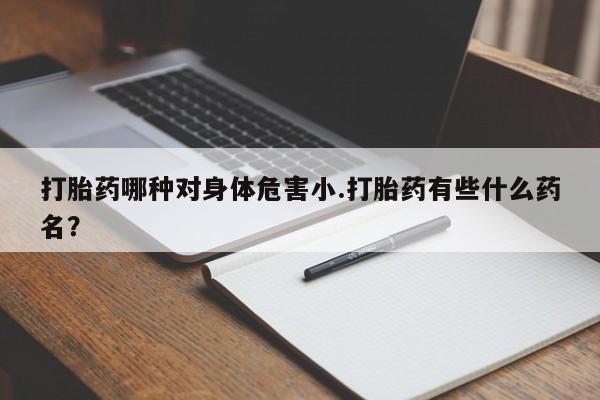米非米索购买微信打胎药哪种对身体危害小.打胎药有些什么药名？