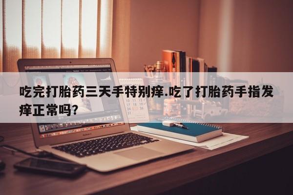 米非米索购买微信吃完打胎药三天手特别痒.吃了打胎药手指发痒正常吗？