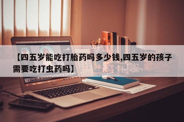 米非米索购买微信【四五岁能吃打胎药吗多少钱,四五岁的孩子需要吃打虫药吗】