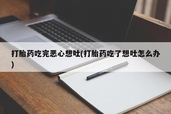 米非米索购买微信打胎药吃完恶心想吐(打胎药吃了想吐怎么办)