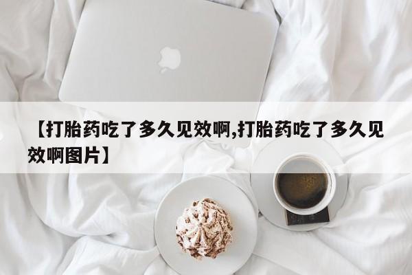 米非米索购买微信【打胎药吃了多久见效啊,打胎药吃了多久见效啊图片】