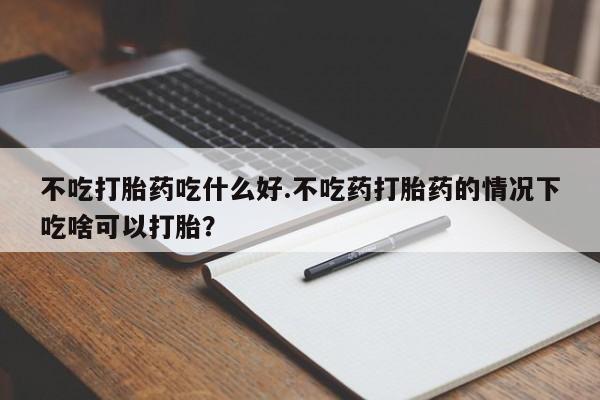 米非米索购买微信不吃打胎药吃什么好.不吃药打胎药的情况下吃啥可以打胎？