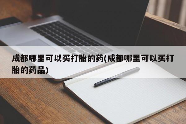 米非米索购买微信成都哪里可以买打胎的药(成都哪里可以买打胎的药品)