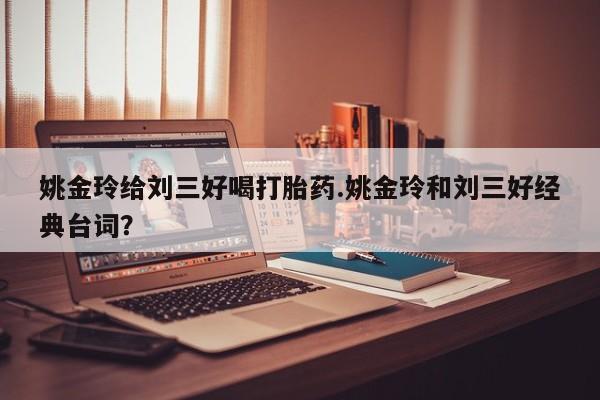 米非米索购买微信姚金玲给刘三好喝打胎药.姚金玲和刘三好经典台词？