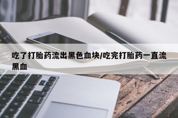 米非米索购买微信吃了打胎药流出黑色血块/吃完打胎药一直流黑血