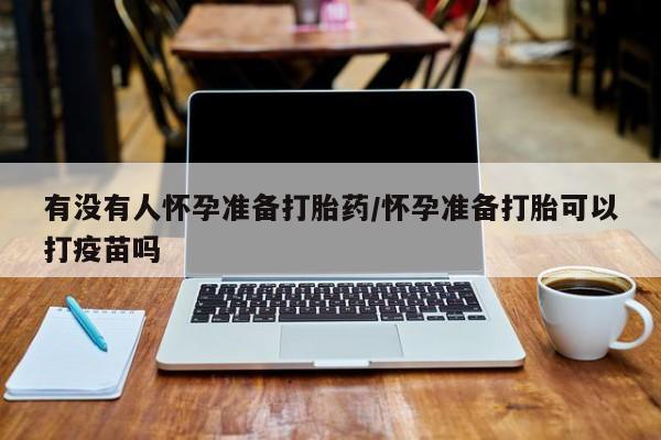 米非米索购买微信有没有人怀孕准备打胎药/怀孕准备打胎可以打疫苗吗