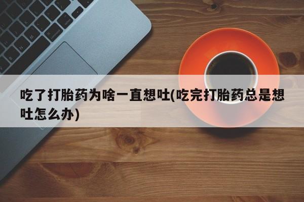 米非米索购买微信吃了打胎药为啥一直想吐(吃完打胎药总是想吐怎么办)