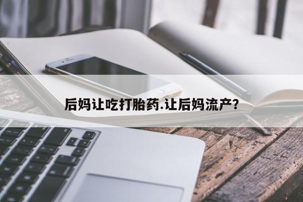 米非米索购买微信后妈让吃打胎药.让后妈流产？