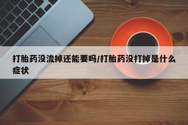 米非米索购买微信打胎药没流掉还能要吗/打胎药没打掉是什么症状