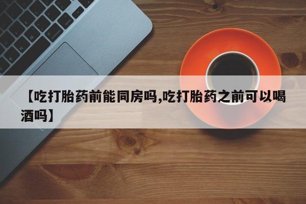 米非米索购买微信【吃打胎药前能同房吗,吃打胎药之前可以喝酒吗】