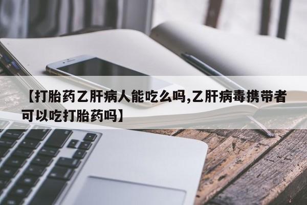 米非米索购买微信【打胎药乙肝病人能吃么吗,乙肝病毒携带者可以吃打胎药吗】