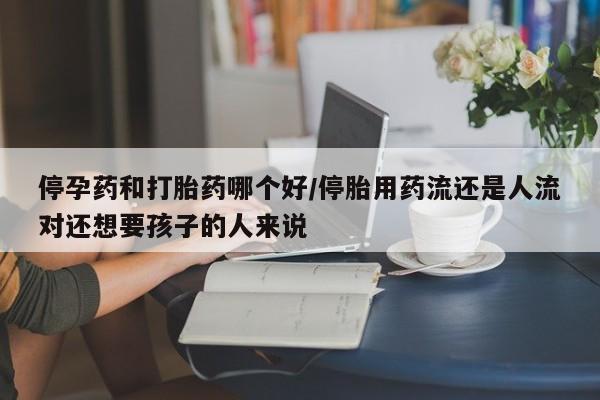 米非米索购买微信停孕药和打胎药哪个好/停胎用药流还是人流对还想要孩子的人来说