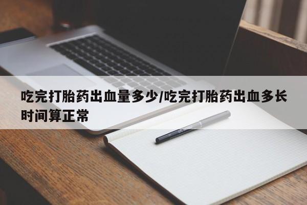 米非米索购买微信吃完打胎药出血量多少/吃完打胎药出血多长时间算正常