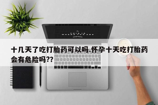 米非米索购买微信十几天了吃打胎药可以吗.怀孕十天吃打胎药会有危险吗?？