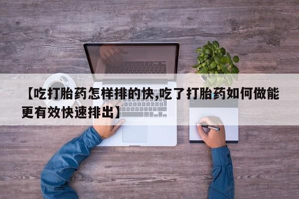 米非米索购买微信【吃打胎药怎样排的快,吃了打胎药如何做能更有效快速排出】
