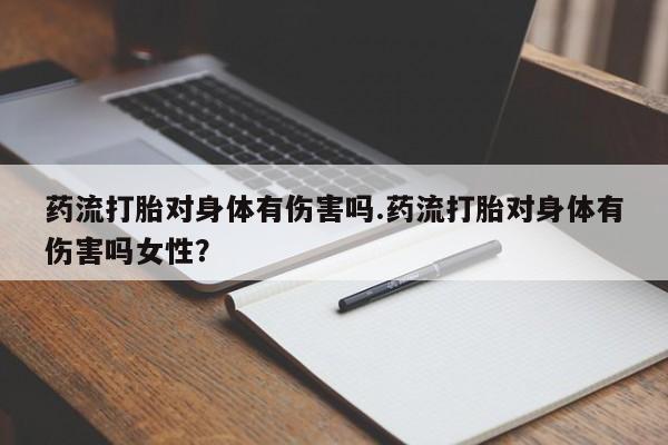 米非米索购买微信药流打胎对身体有伤害吗.药流打胎对身体有伤害吗女性？