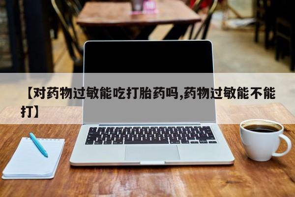 米非米索购买微信【对药物过敏能吃打胎药吗,药物过敏能不能打】