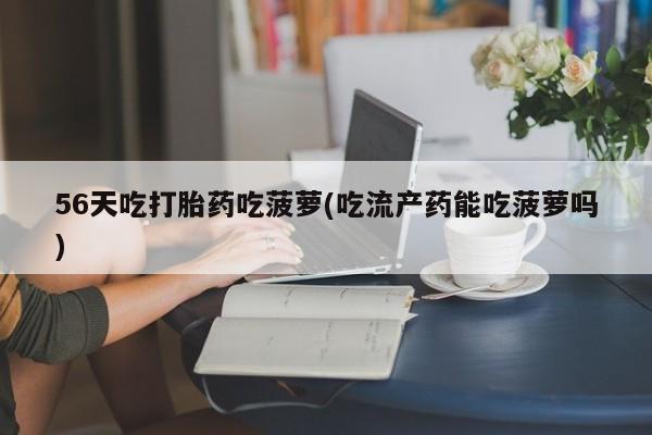 米非米索购买微信56天吃打胎药吃菠萝(吃流产药能吃菠萝吗)