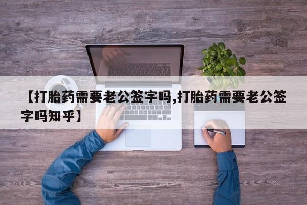 米非米索购买微信【打胎药需要老公签字吗,打胎药需要老公签字吗知乎】