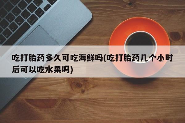 米非米索购买微信吃打胎药多久可吃海鲜吗(吃打胎药几个小时后可以吃水果吗)