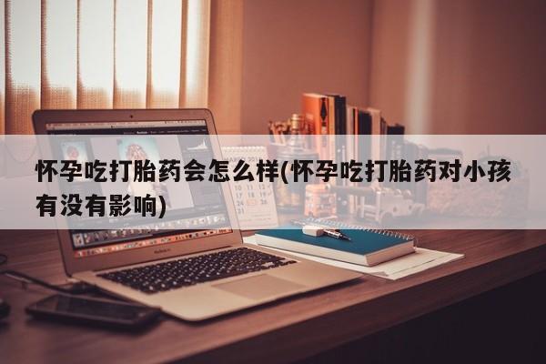 米非米索购买微信怀孕吃打胎药会怎么样(怀孕吃打胎药对小孩有没有影响)