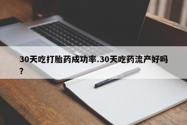 米非米索购买微信30天吃打胎药成功率.30天吃药流产好吗？