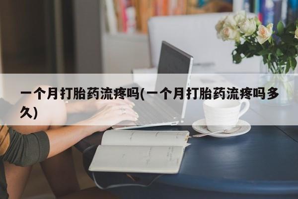 米非米索购买微信一个月打胎药流疼吗(一个月打胎药流疼吗多久)