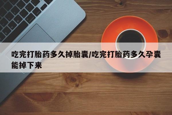 米非米索购买微信吃完打胎药多久掉胎囊/吃完打胎药多久孕囊能掉下来
