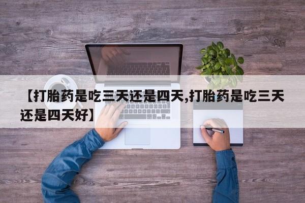 米非米索购买微信【打胎药是吃三天还是四天,打胎药是吃三天还是四天好】