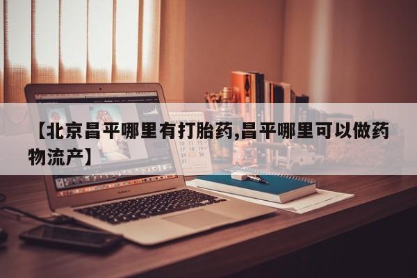 米非米索购买微信【北京昌平哪里有打胎药,昌平哪里可以做药物流产】