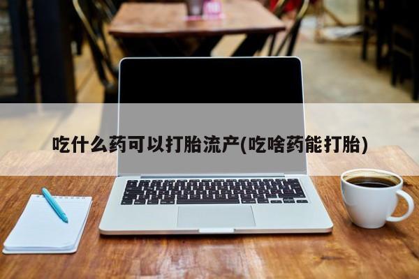米非米索购买微信吃什么药可以打胎流产(吃啥药能打胎)