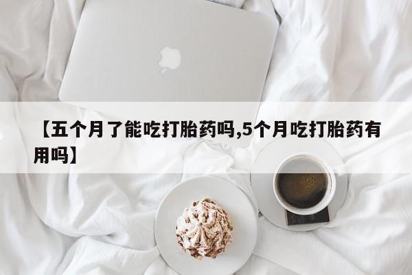 米非米索购买微信【五个月了能吃打胎药吗,5个月吃打胎药有用吗】