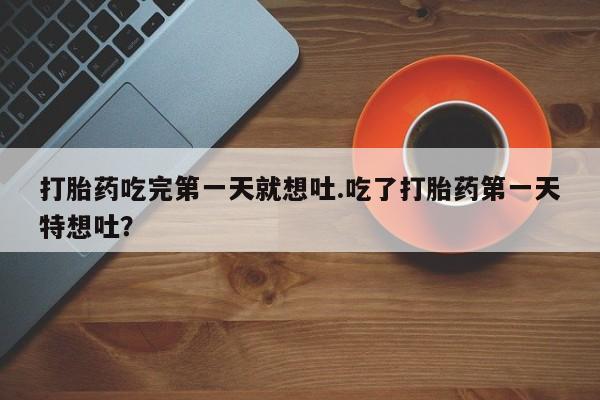 米非米索购买微信打胎药吃完第一天就想吐.吃了打胎药第一天特想吐？