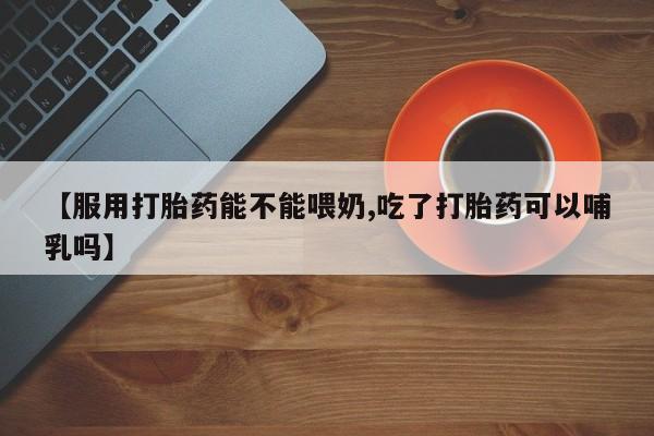 米非米索购买微信【服用打胎药能不能喂奶,吃了打胎药可以哺乳吗】