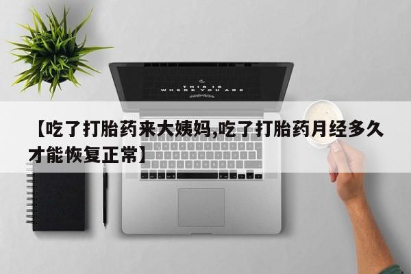 米非米索购买微信【吃了打胎药来大姨妈,吃了打胎药月经多久才能恢复正常】