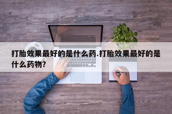 米非米索购买微信打胎效果最好的是什么药.打胎效果最好的是什么药物？