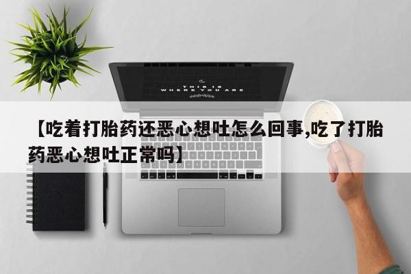 米非米索购买微信【吃着打胎药还恶心想吐怎么回事,吃了打胎药恶心想吐正常吗】