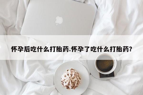 米非米索购买微信怀孕后吃什么打胎药.怀孕了吃什么打胎药？
