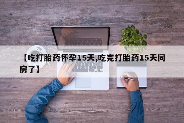 米非米索购买微信【吃打胎药怀孕15天,吃完打胎药15天同房了】