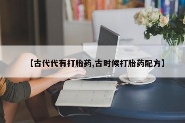 米非米索购买微信【古代代有打胎药,古时候打胎药配方】