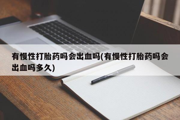 米非米索购买微信有慢性打胎药吗会出血吗(有慢性打胎药吗会出血吗多久)