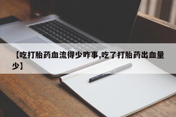 米非米索购买微信【吃打胎药血流得少咋事,吃了打胎药出血量少】