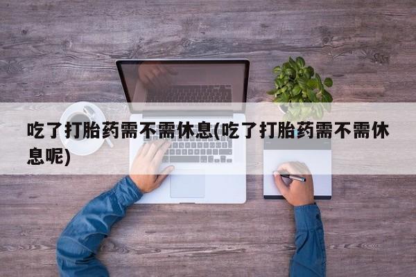 米非米索购买微信吃了打胎药需不需休息(吃了打胎药需不需休息呢)