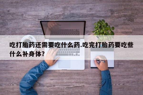 米非米索购买微信吃打胎药还需要吃什么药.吃完打胎药要吃些什么补身体？