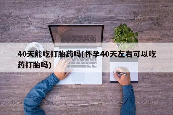 米非米索购买微信40天能吃打胎药吗(怀孕40天左右可以吃药打胎吗)