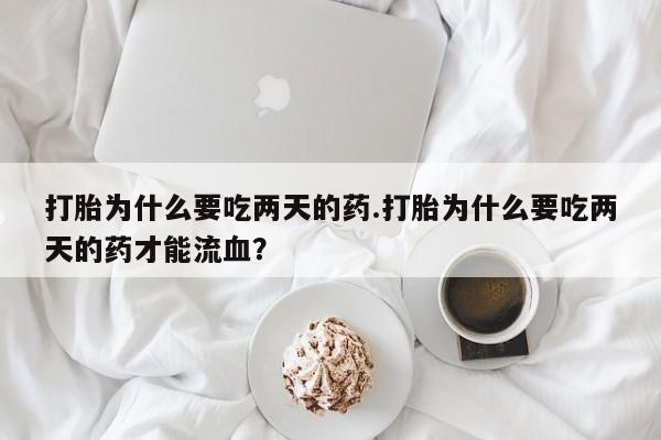 米非米索购买微信打胎为什么要吃两天的药.打胎为什么要吃两天的药才能流血？