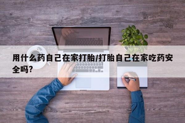 米非米索购买微信用什么药自己在家打胎/打胎自己在家吃药安全吗?