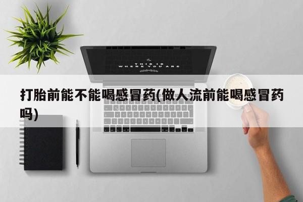 米非米索购买微信打胎前能不能喝感冒药(做人流前能喝感冒药吗)
