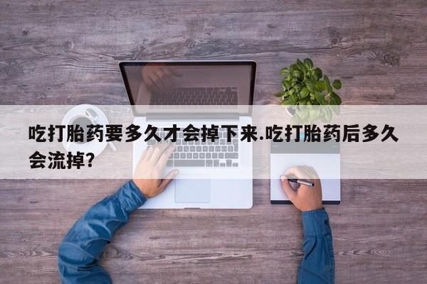 米非米索购买微信吃打胎药要多久才会掉下来.吃打胎药后多久会流掉？