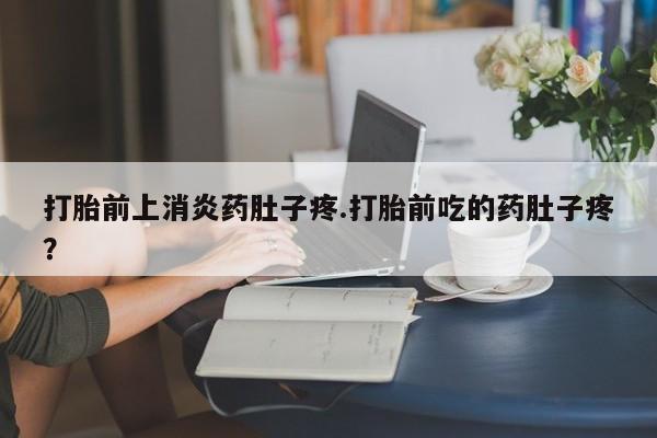 米非米索购买微信打胎前上消炎药肚子疼.打胎前吃的药肚子疼？